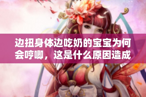 边扭身体边吃奶的宝宝为何会哼唧，这是什么原因造成的呢