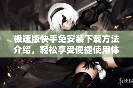 极速版快手免安装下载方法介绍，轻松享受便捷使用体验