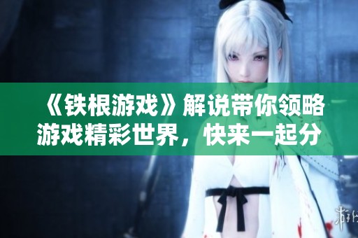 《铁根游戏》解说带你领略游戏精彩世界，快来一起分享游戏乐趣吧