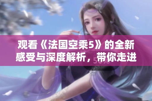 观看《法国空乘5》的全新感受与深度解析，带你走进精彩世界