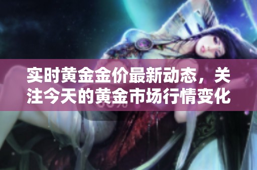 实时黄金金价最新动态，关注今天的黄金市场行情变化