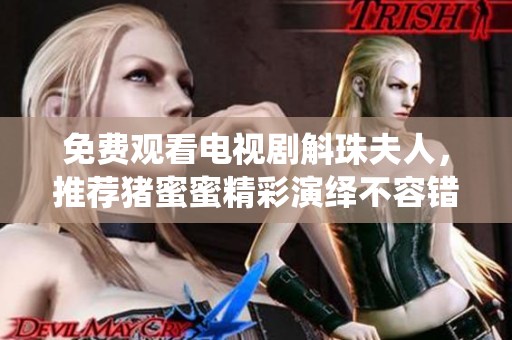 免费观看电视剧斛珠夫人，推荐猪蜜蜜精彩演绎不容错过