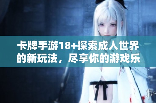 卡牌手游18+探索**世界的新玩法，尽享你的游戏乐趣与挑战