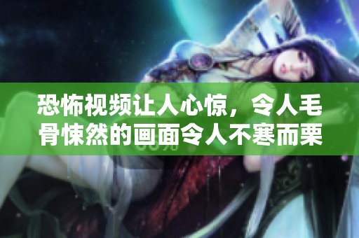 恐怖视频让人心惊，令人毛骨悚然的画面令人不寒而栗