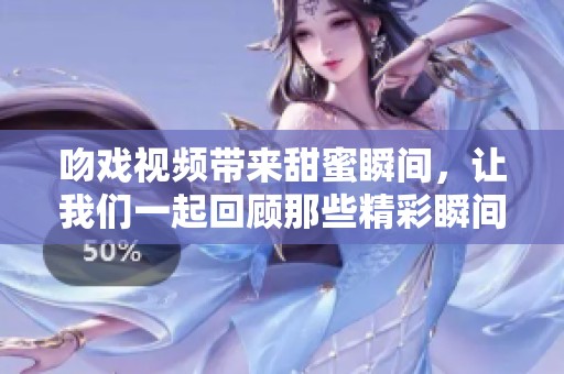吻戏视频带来甜蜜瞬间，让我们一起回顾那些精彩瞬间吧