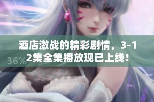 酒店激战的精彩剧情，3-12集全集播放现已上线！