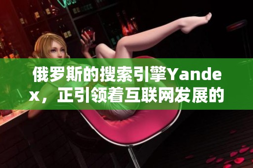 俄罗斯的搜索引擎Yandex，正引领着互联网发展的新潮流