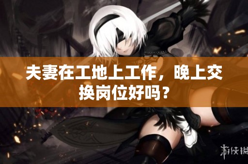 夫妻在工地上工作，晚上交换岗位好吗？