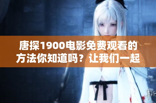 唐探1900电影免费观看的方法你知道吗？让我们一起来探索高清版本的观看途径吧！