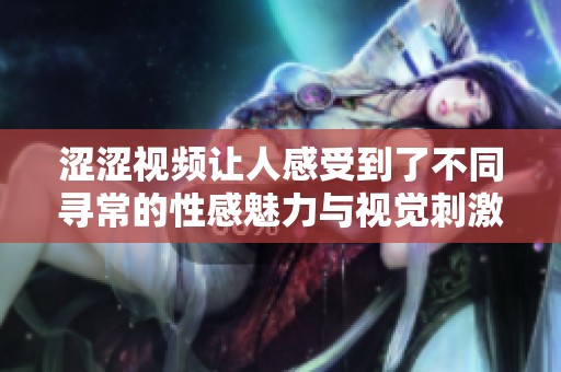 涩涩视频让人感受到了不同寻常的性感魅力与视觉刺激