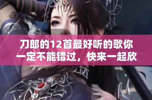 刀郎的12首最好听的歌你一定不能错过，快来一起欣赏吧