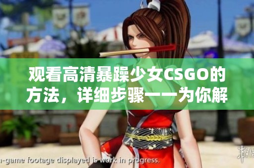 观看高清暴躁少女CSGO的方法，详细步骤一一为你解读