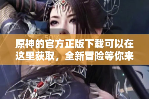 原神的官方正版下载可以在这里获取，全新冒险等你来体验！