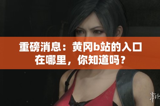 重磅消息：黄冈b站的入口在哪里，你知道吗？