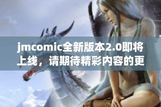 jmcomic全新版本2.0即将上线，请期待精彩内容的更新与升级