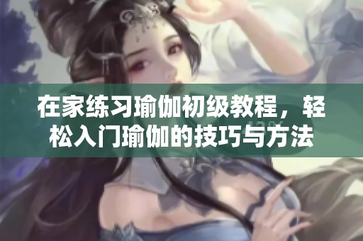 在家练习瑜伽初级教程，轻松入门瑜伽的技巧与方法