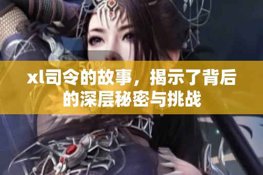 xl司令的故事，揭示了背后的深层秘密与挑战