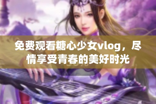 免费观看糖心少女vlog，尽情享受青春的美好时光