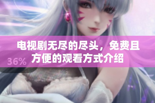 电视剧无尽的尽头，免费且方便的观看方式介绍