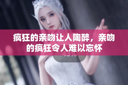 疯狂的亲吻让人陶醉，亲吻的疯狂令人难以忘怀