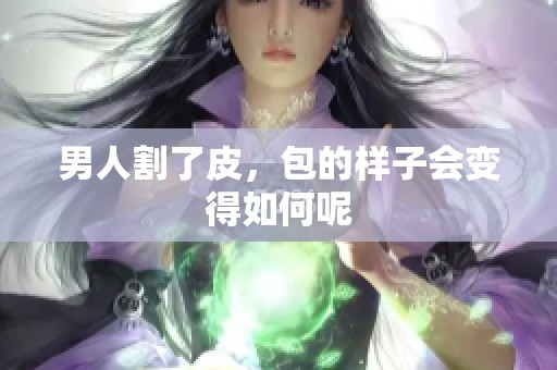 男人割了皮，包的样子会变得如何呢