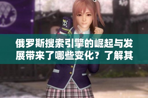 俄罗斯搜索引擎的崛起与发展带来了哪些变化？了解其背后的影响与趋势。