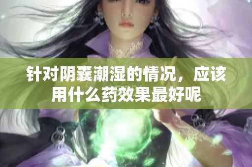 针对阴囊潮湿的情况，应该用什么药效果最好呢