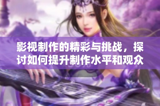 影视制作的精彩与挑战，探讨如何提升制作水平和观众体验