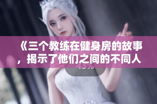 《三个教练在健身房的故事，揭示了他们之间的不同人生》