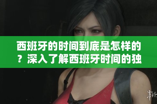 西班牙的时间到底是怎样的？深入了解西班牙时间的独特魅力。
