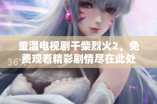 重温电视剧干柴烈火2，免费观看精彩剧情尽在此处