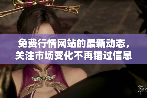 免费行情网站的最新动态，关注市场变化不再错过信息