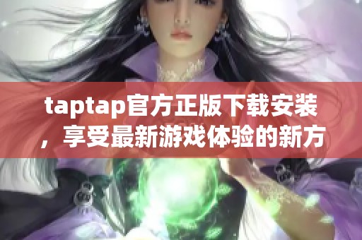 taptap官方正版下载安装，享受最新游戏体验的新方法就在这里！