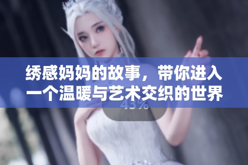 绣感妈妈的故事，带你进入一个温暖与艺术交织的世界