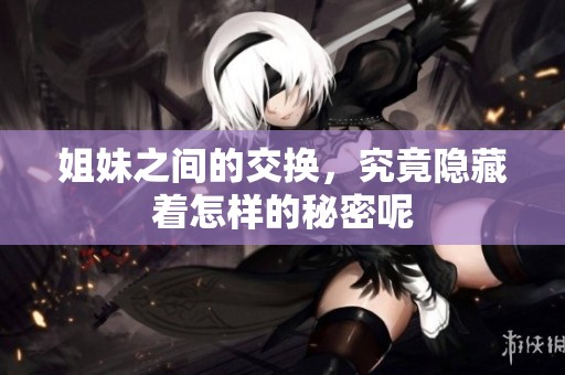 姐妹之间的交换，究竟隐藏着怎样的秘密呢