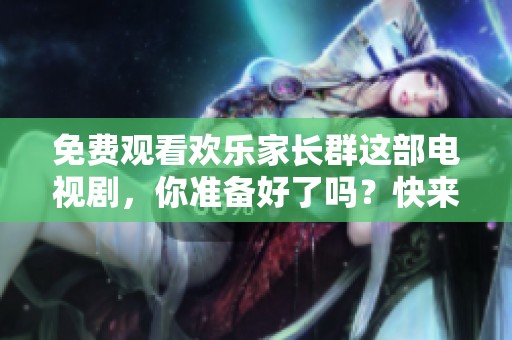免费观看欢乐家长群这部电视剧，你准备好了吗？快来一起享受吧！