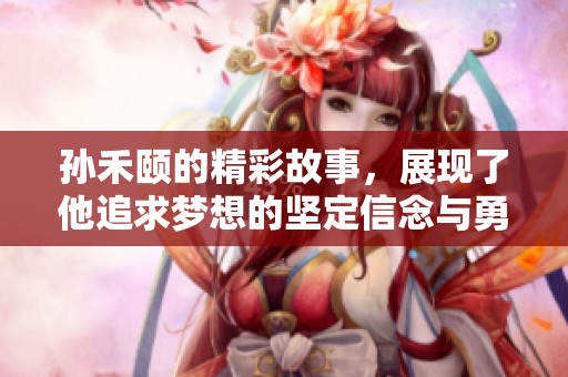 孙禾颐的精彩故事，展现了他追求梦想的坚定信念与勇气。