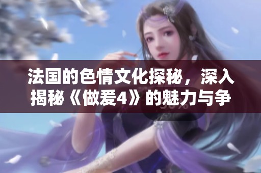 法国的**文化探秘，深入揭秘《做爰4》的魅力与争议
