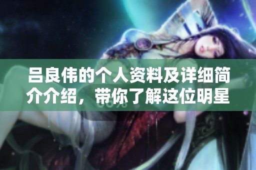 吕良伟的个人资料及详细简介介绍，带你了解这位明星的生平与成就