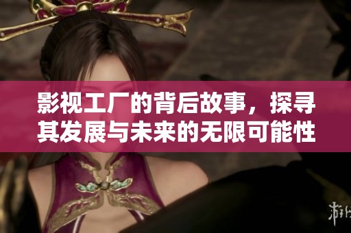 影视工厂的背后故事，探寻其发展与未来的无限可能性