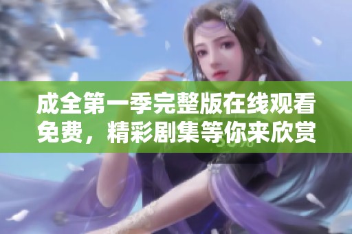 成全第一季完整版在线观看免费，精彩剧集等你来欣赏，快来观看吧！