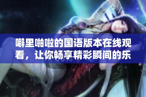 噼里啪啦的国语版本在线观看，让你畅享精彩瞬间的乐趣！