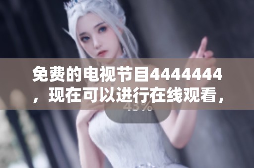 免费的电视节目4444444，现在可以进行在线观看，精彩不断，快来收看吧