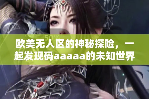 欧美无人区的神秘探险，一起发现码aaaaa的未知世界