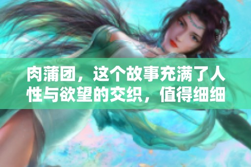 肉蒲团，这个故事充满了人性与欲望的交织，值得细细品味与思考。