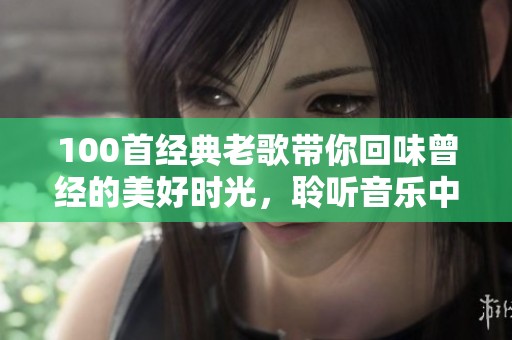 100首经典老歌带你回味曾经的美好时光，聆听音乐中的感动与回忆