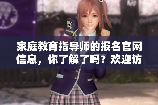 家庭教育指导师的报名官网信息，你了解了吗？欢迎访问官网获取详细资料！