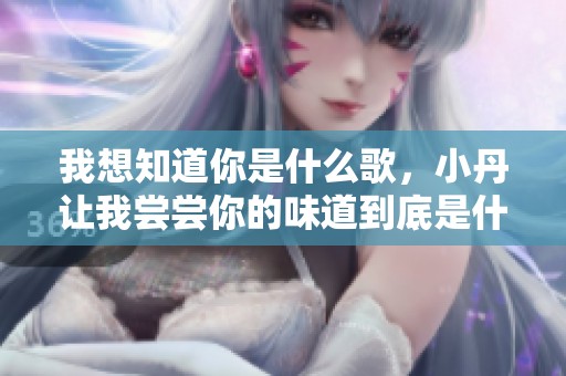 我想知道你是什么歌，小丹让我尝尝你的味道到底是什么呢
