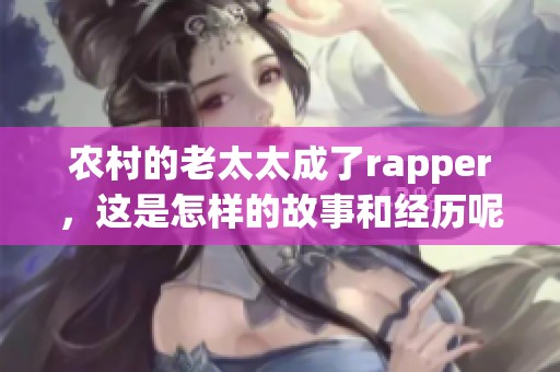 农村的老太太成了rapper，这是怎样的故事和经历呢