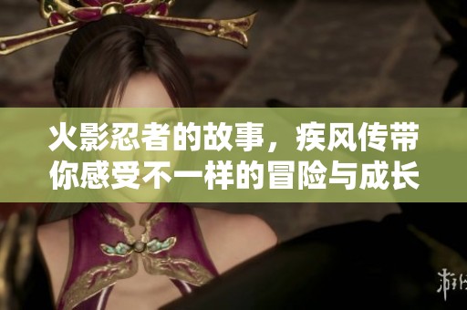 火影忍者的故事，疾风传带你感受不一样的冒险与成长